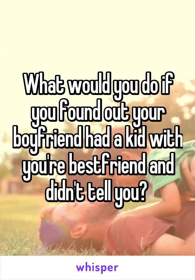 What would you do if you found out your boyfriend had a kid with you're bestfriend and didn't tell you? 