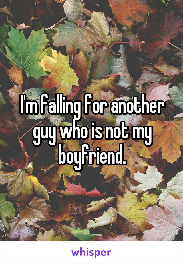 I'm falling for another guy who is not my boyfriend.