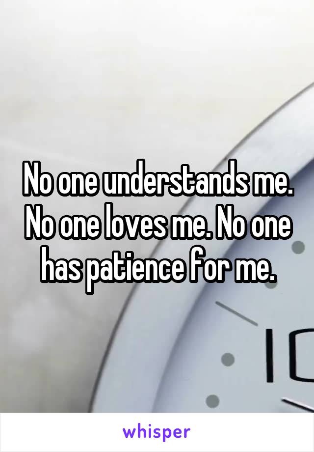 No one understands me. No one loves me. No one has patience for me.