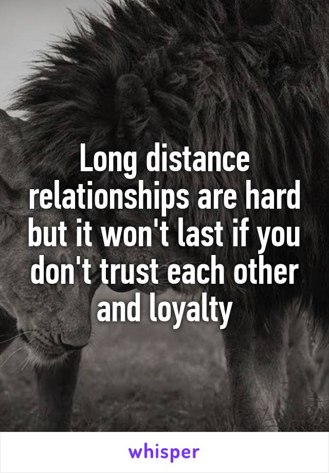 Long distance relationships are hard but it won't last if you don't trust each other and loyalty