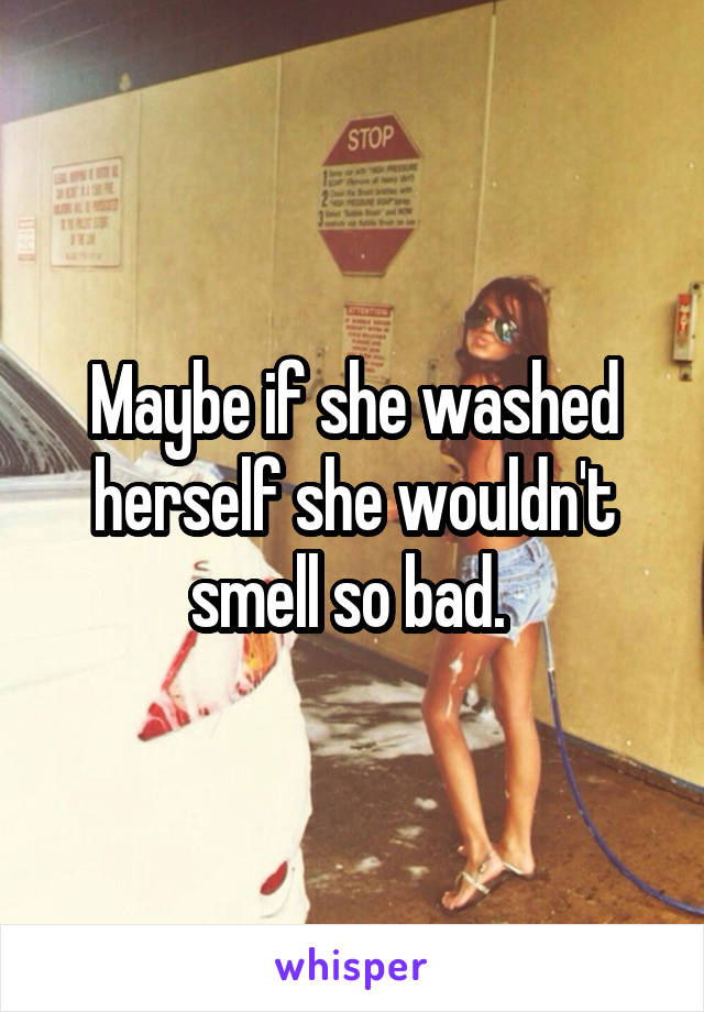 Maybe if she washed herself she wouldn't smell so bad. 