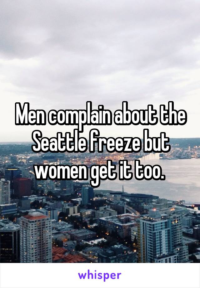 Men complain about the Seattle freeze but women get it too. 