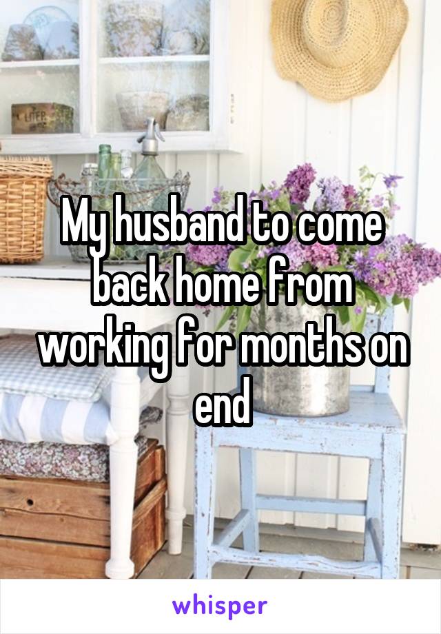 My husband to come back home from working for months on end