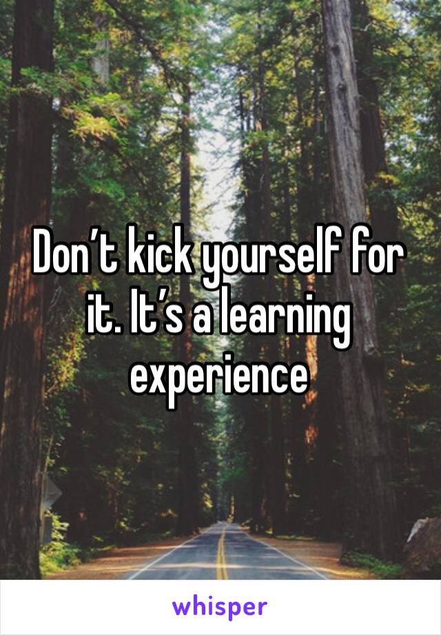 Don’t kick yourself for it. It’s a learning experience 