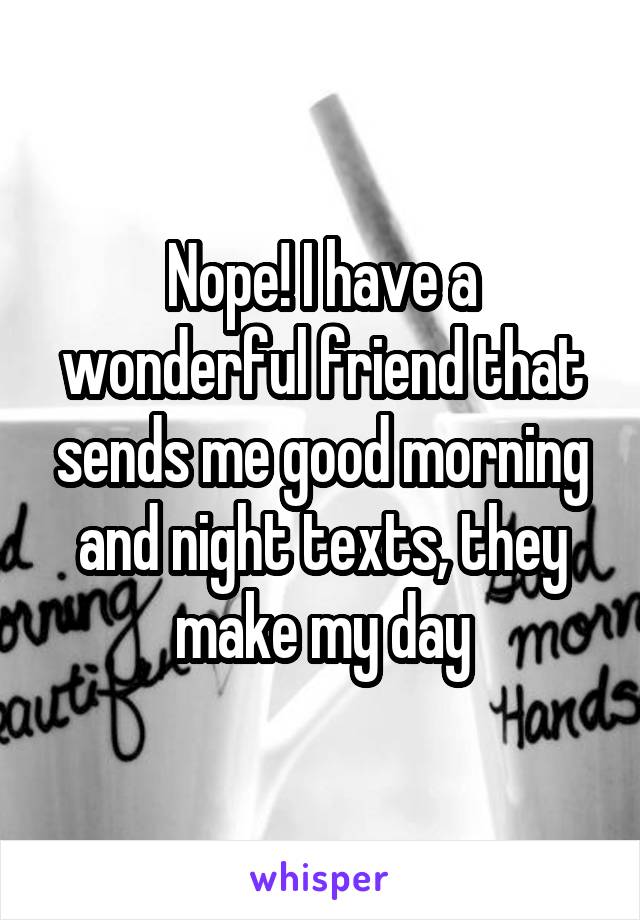 Nope! I have a wonderful friend that sends me good morning and night texts, they make my day