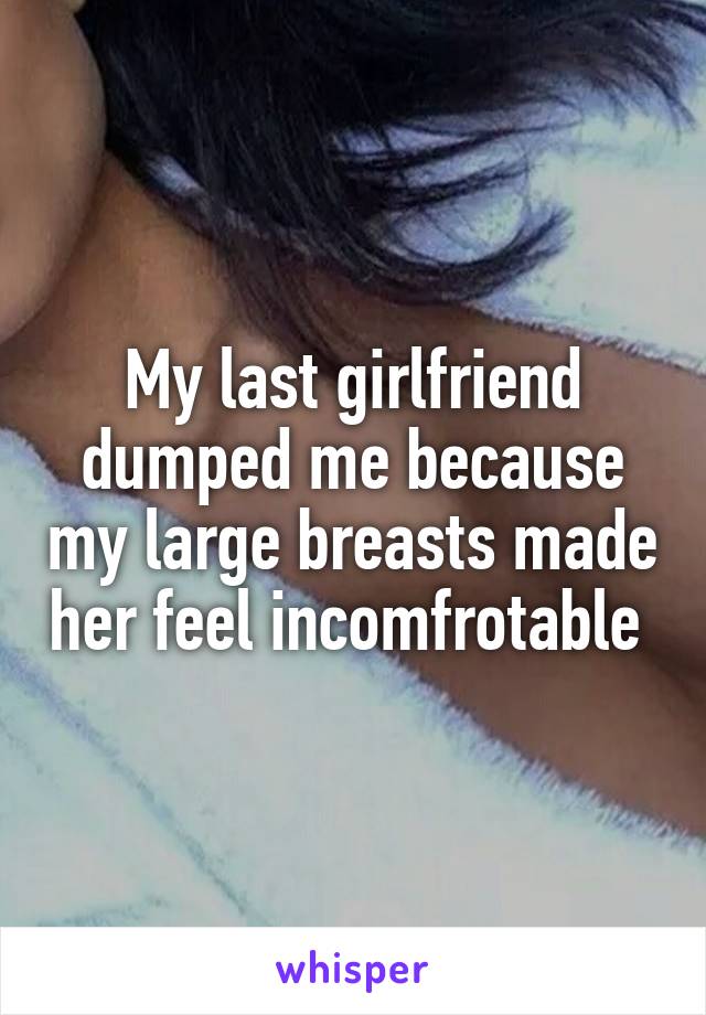 My last girlfriend dumped me because my large breasts made her feel incomfrotable 