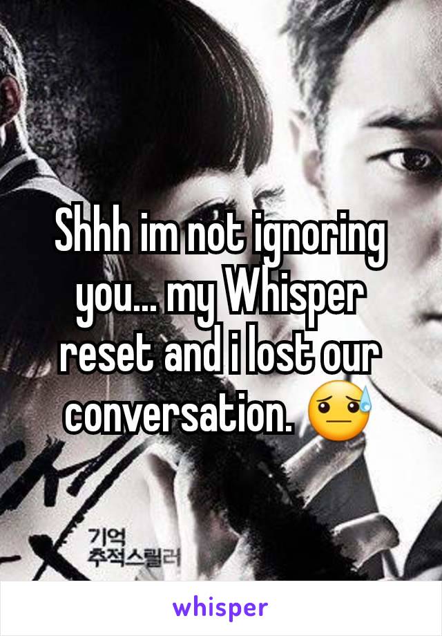 Shhh im not ignoring you... my Whisper reset and i lost our conversation. 😓