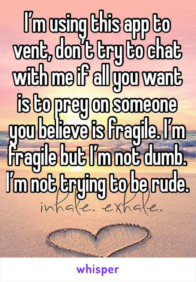 I’m using this app to vent, don’t try to chat with me if all you want is to prey on someone you believe is fragile. I’m fragile but I’m not dumb. I’m not trying to be rude.