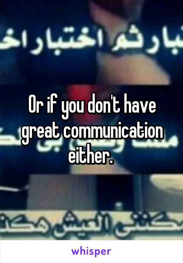 Or if you don't have great communication either. 