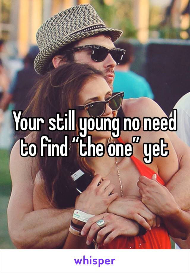 Your still young no need to find “the one” yet