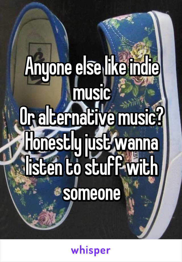 Anyone else like indie music
Or alternative music?
Honestly just wanna listen to stuff with someone