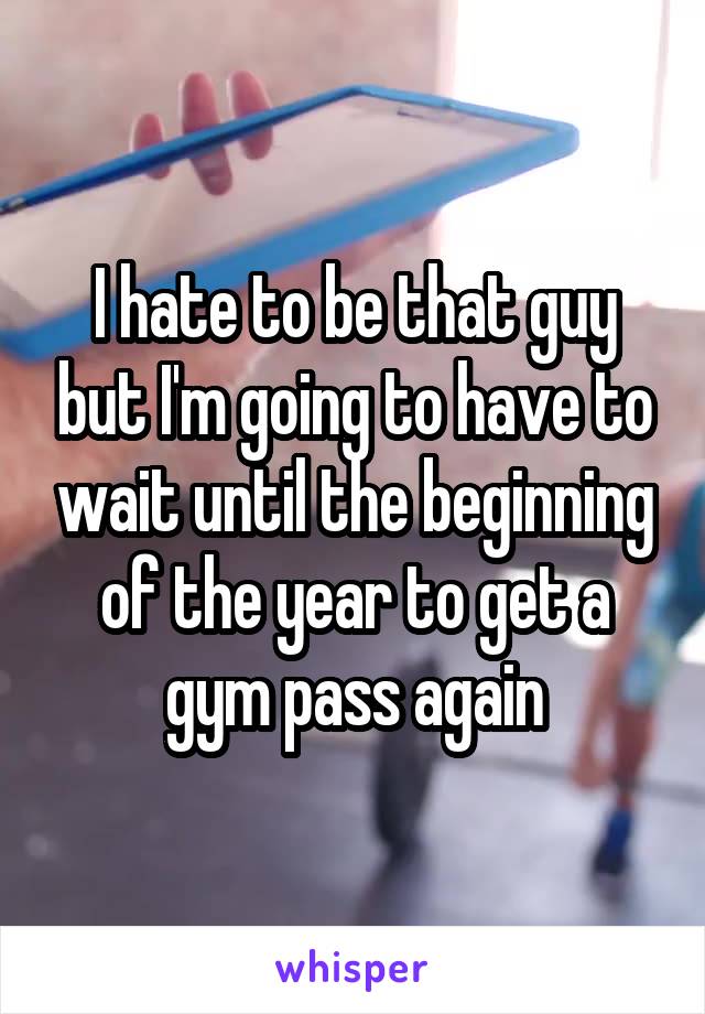 I hate to be that guy but I'm going to have to wait until the beginning of the year to get a gym pass again