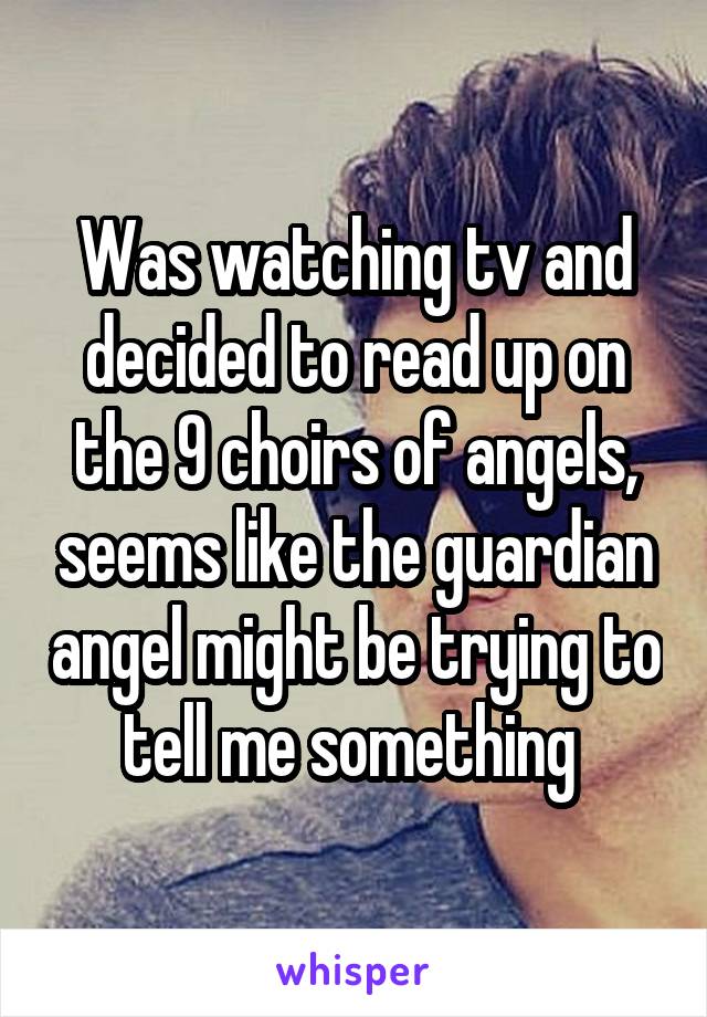 Was watching tv and decided to read up on the 9 choirs of angels, seems like the guardian angel might be trying to tell me something 