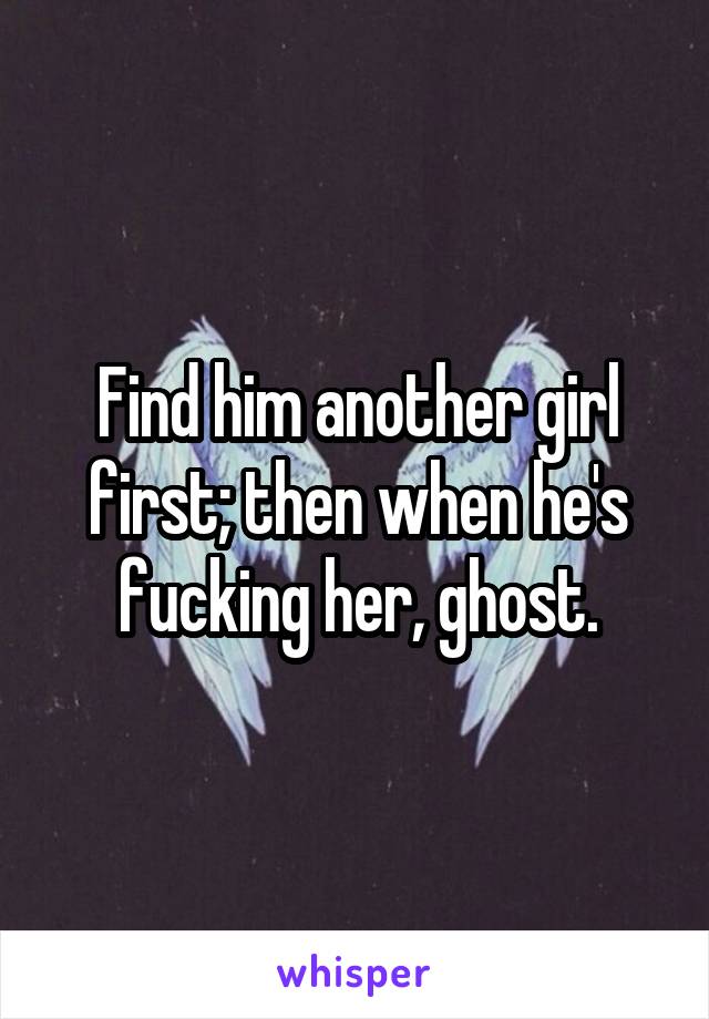 Find him another girl first; then when he's fucking her, ghost.