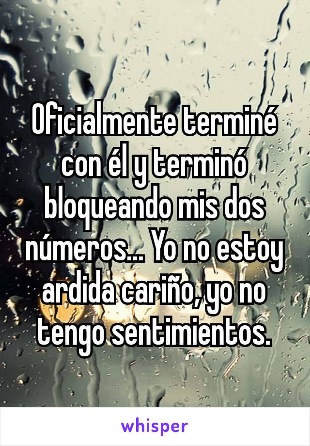 Oficialmente terminé con él y terminó bloqueando mis dos números... Yo no estoy ardida cariño, yo no tengo sentimientos.