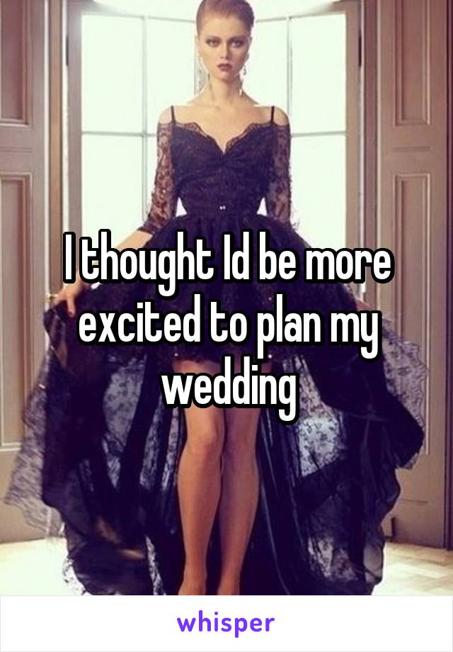 I thought Id be more excited to plan my wedding