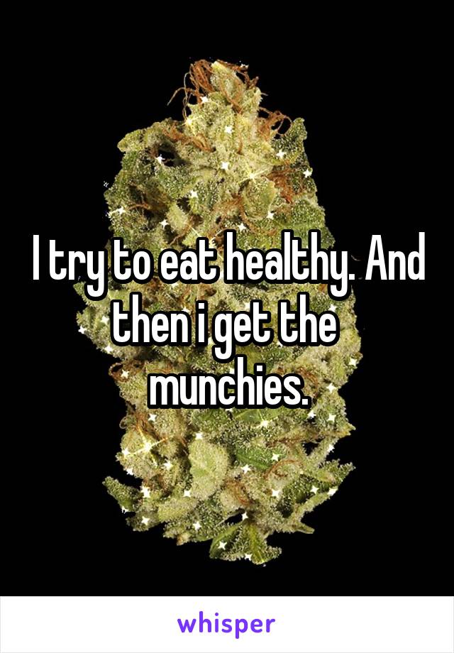 I try to eat healthy. And then i get the  munchies.