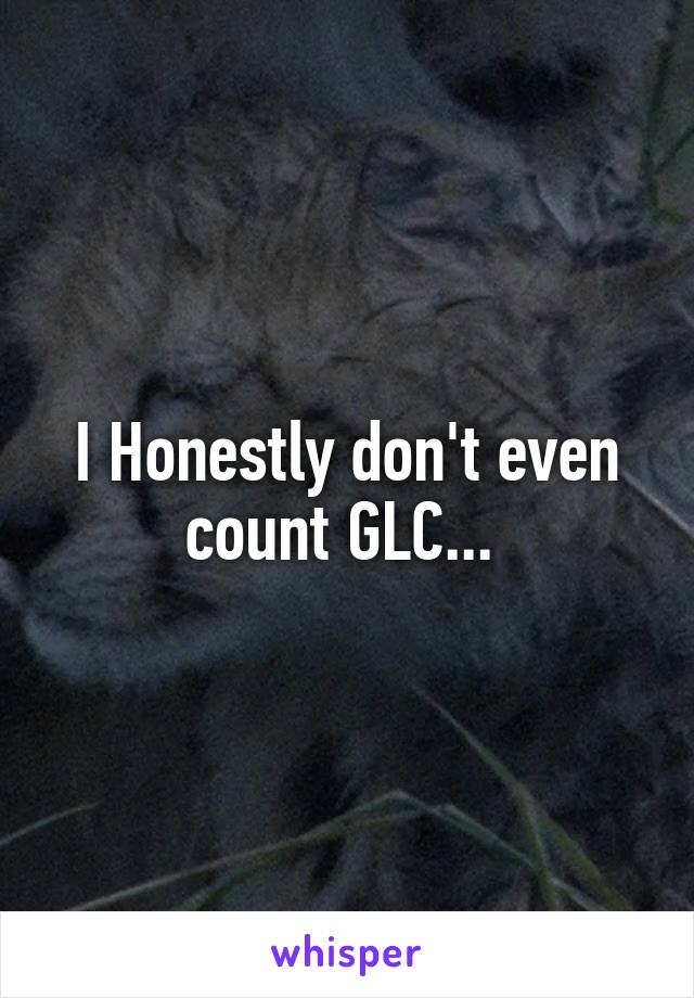I Honestly don't even count GLC... 