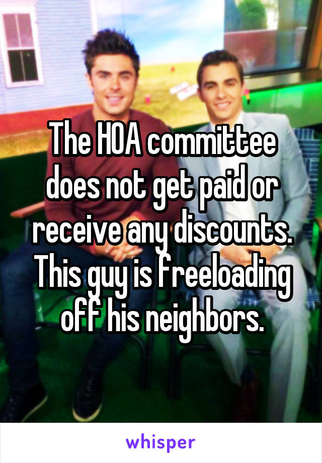 The HOA committee does not get paid or receive any discounts. This guy is freeloading off his neighbors.
