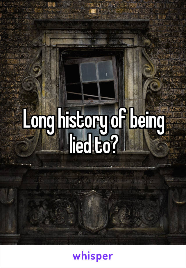 Long history of being lied to?