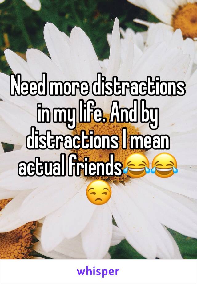 Need more distractions in my life. And by distractions I mean actual friends😂😂😒