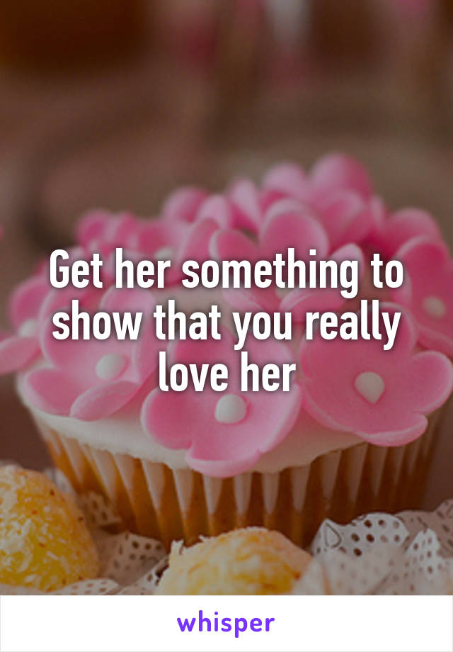 Get her something to show that you really love her