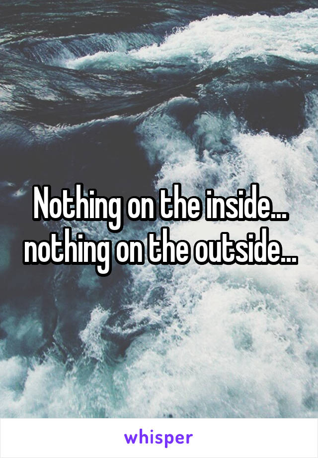 Nothing on the inside... nothing on the outside...