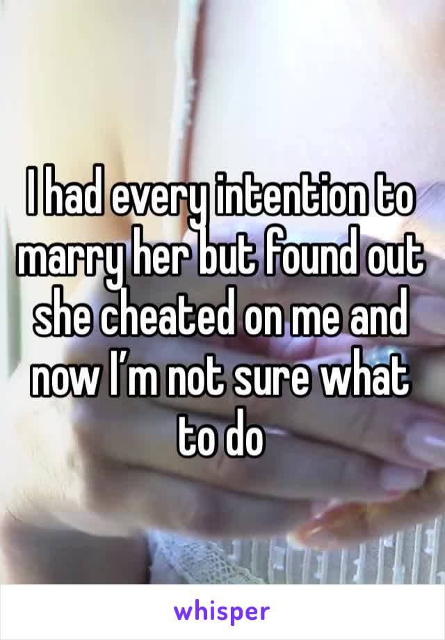 I had every intention to marry her but found out she cheated on me and now I’m not sure what to do