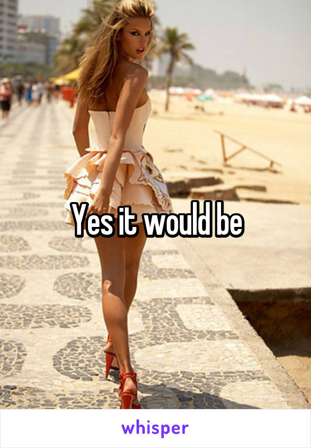 Yes it would be