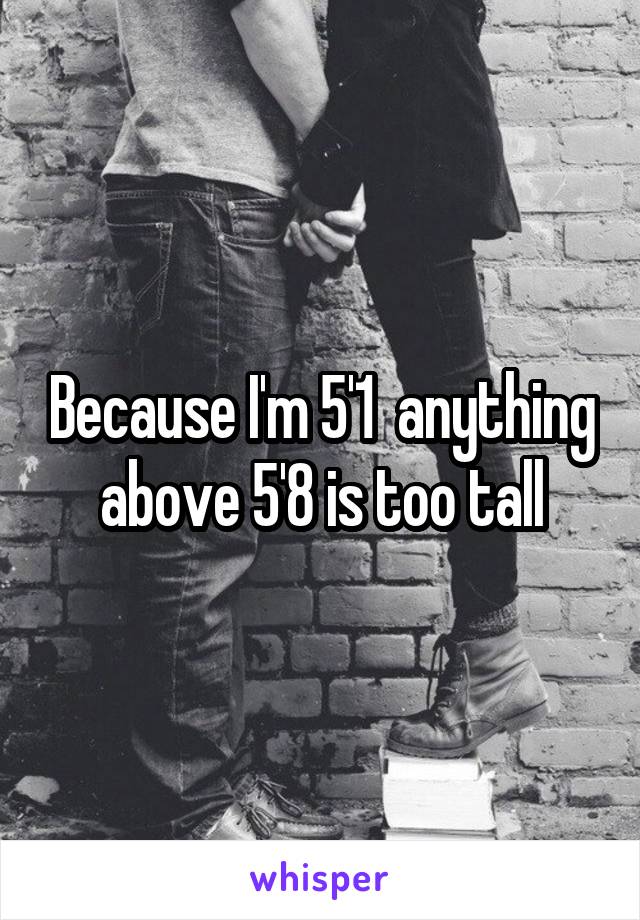 Because I'm 5'1  anything above 5'8 is too tall