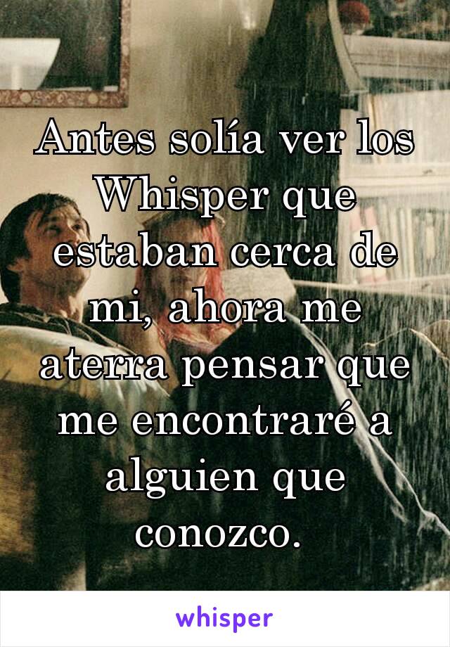 Antes solía ver los Whisper que estaban cerca de mi, ahora me aterra pensar que me encontraré a alguien que conozco. 