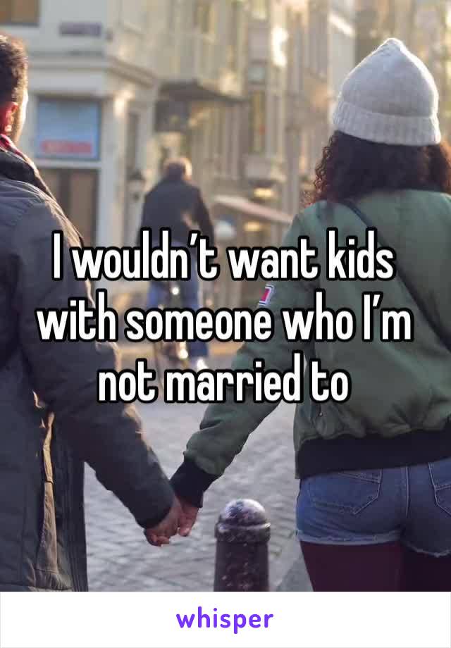 I wouldn’t want kids with someone who I’m not married to 