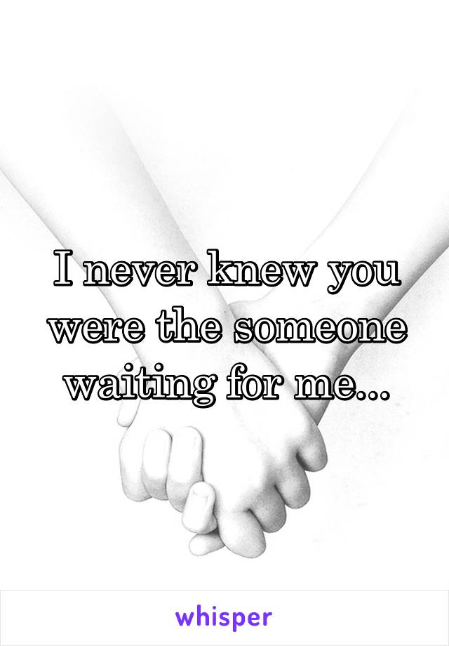 I never knew you were the someone waiting for me...