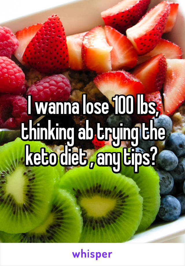 I wanna lose 100 lbs, thinking ab trying the keto diet , any tips? 