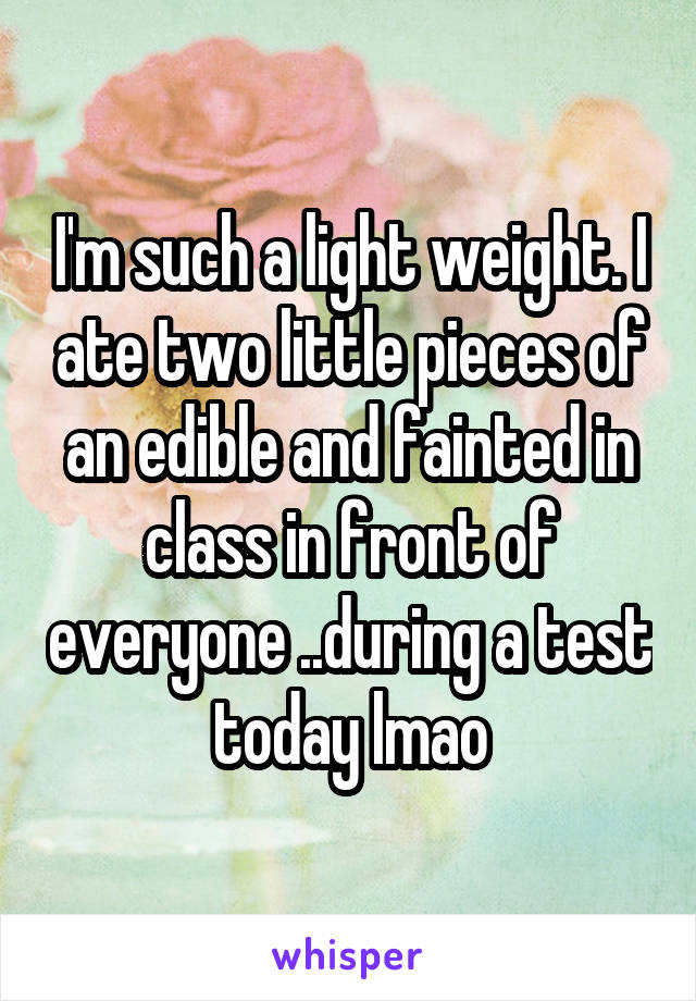 I'm such a light weight. I ate two little pieces of an edible and fainted in class in front of everyone ..during a test today lmao