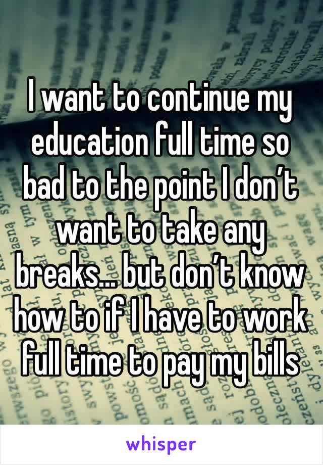 I want to continue my education full time so bad to the point I don’t want to take any breaks... but don’t know how to if I have to work full time to pay my bills