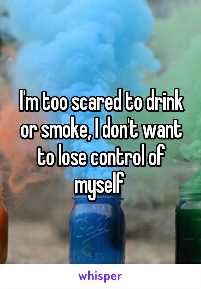 I'm too scared to drink or smoke, I don't want to lose control of myself 