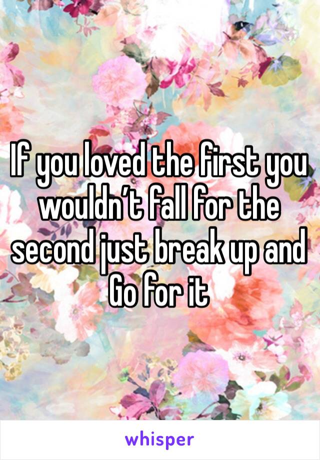 If you loved the first you wouldn’t fall for the second just break up and Go for it