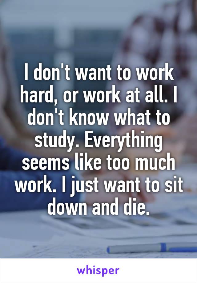 I don't want to work hard, or work at all. I don't know what to study. Everything seems like too much work. I just want to sit down and die.