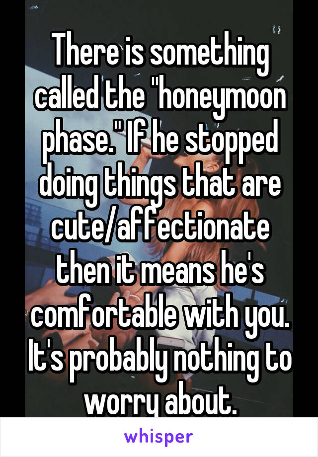 There is something called the "honeymoon phase." If he stopped doing things that are cute/affectionate then it means he's comfortable with you. It's probably nothing to worry about.