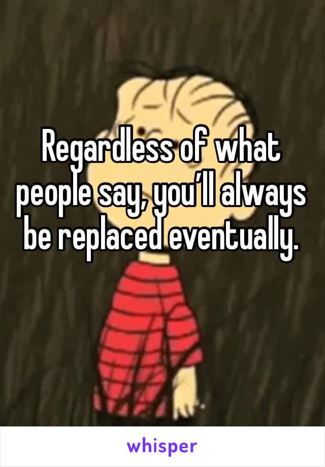 Regardless of what people say, you’ll always be replaced eventually. 