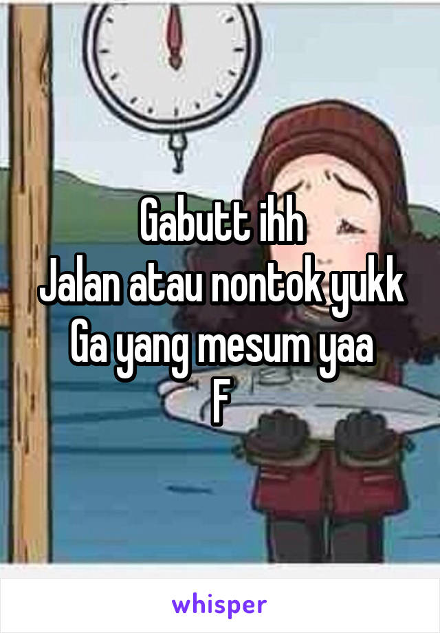 Gabutt ihh
Jalan atau nontok yukk
Ga yang mesum yaa
F