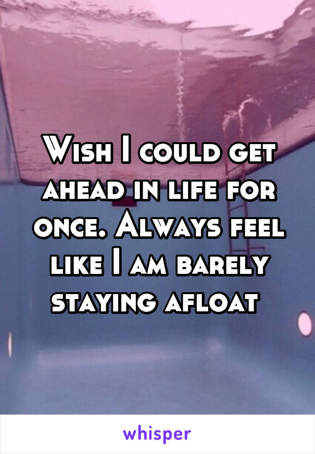 Wish I could get ahead in life for once. Always feel like I am barely staying afloat 