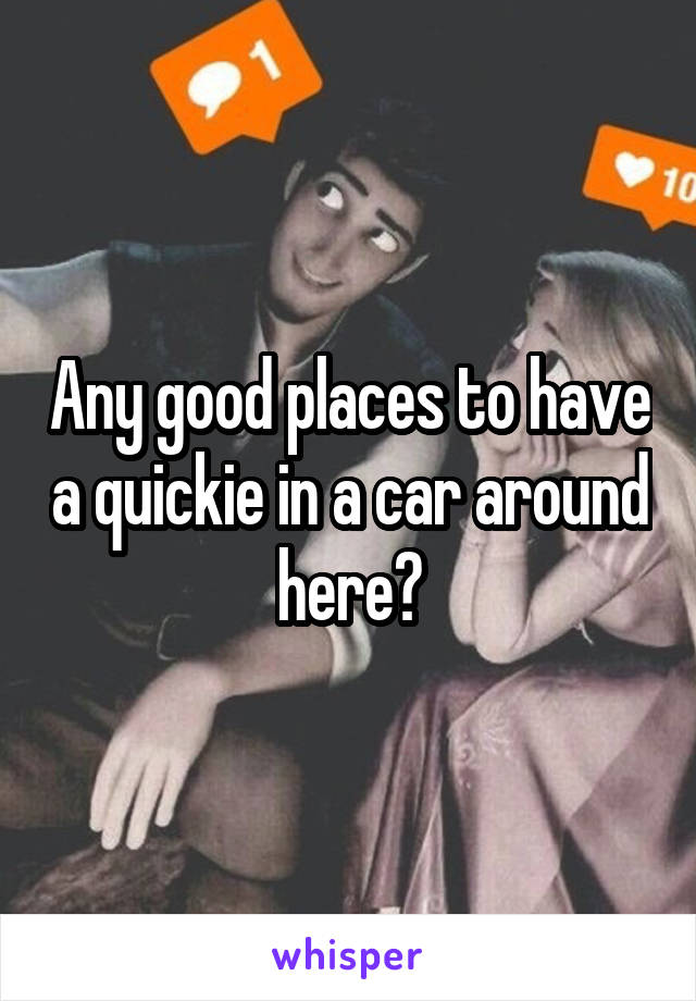 Any good places to have a quickie in a car around here?