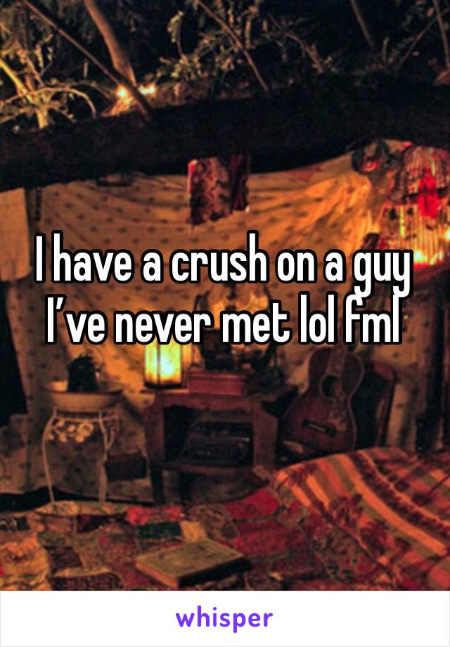 I have a crush on a guy I’ve never met lol fml