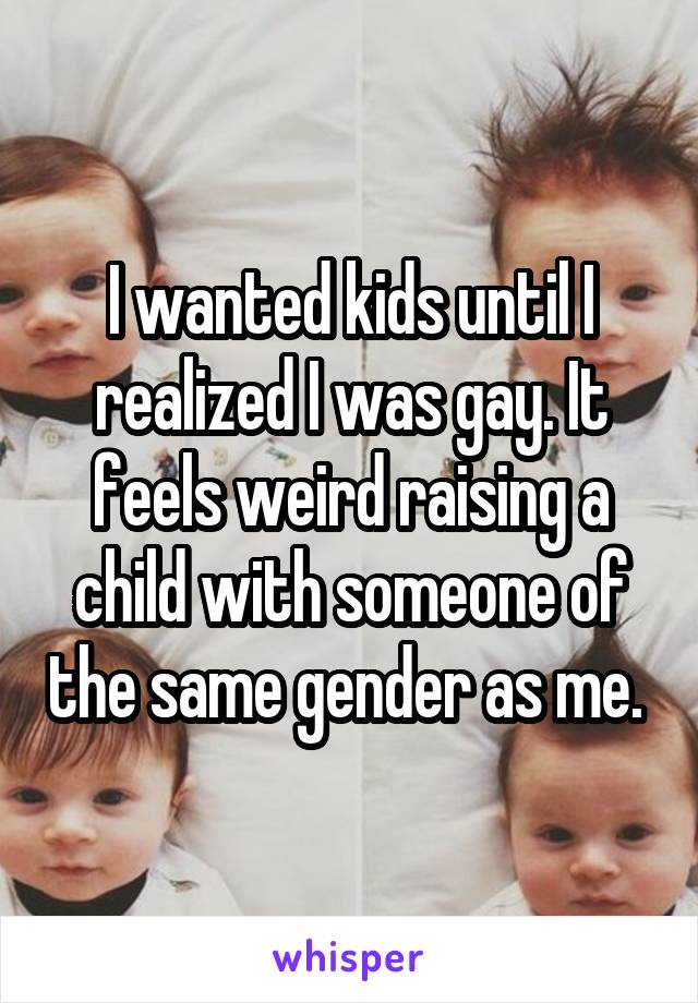 I wanted kids until I realized I was gay. It feels weird raising a child with someone of the same gender as me. 