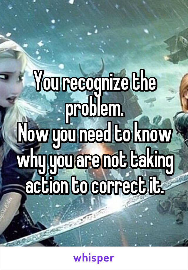 You recognize the problem.
Now you need to know why you are not taking action to correct it.