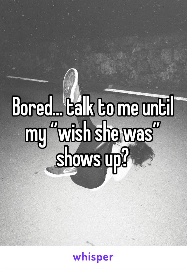 Bored... talk to me until my “wish she was” shows up?