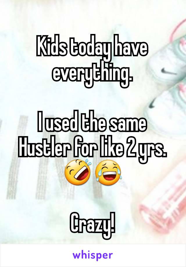 Kids today have everything.

I used the same Hustler for like 2 yrs. 🤣😂

Crazy!