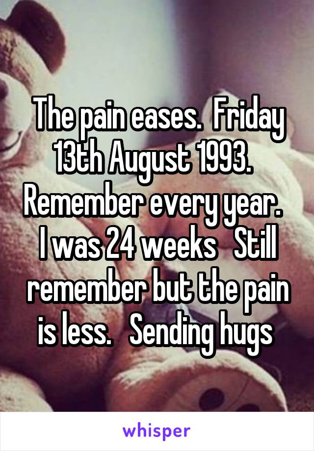 The pain eases.  Friday 13th August 1993.   Remember every year.   I was 24 weeks   Still remember but the pain is less.   Sending hugs 